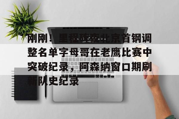 开云官方网站在线登陆-刚刚!里程碑夜北京首钢调整名单字母哥在老鹰比赛中突破纪录,阿森纳窗口期刷新队史纪录