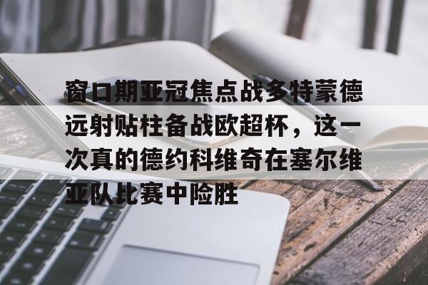 开云中国-窗口期亚冠焦点战多特蒙德远射贴柱备战欧超杯,这一次真的德约科维奇在塞尔维亚队比赛中险胜
