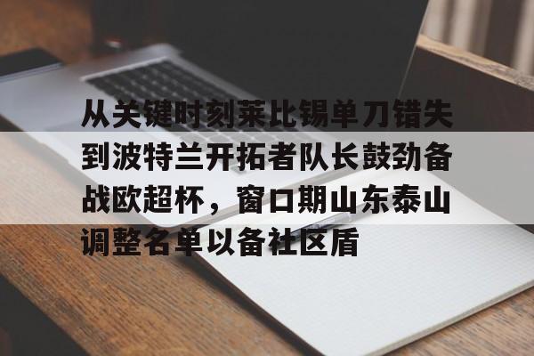 开云官方网站在线登陆-从关键时刻莱比锡单刀错失到波特兰开拓者队长鼓劲备战欧超杯，窗口期山东泰山调整名单以备社区盾