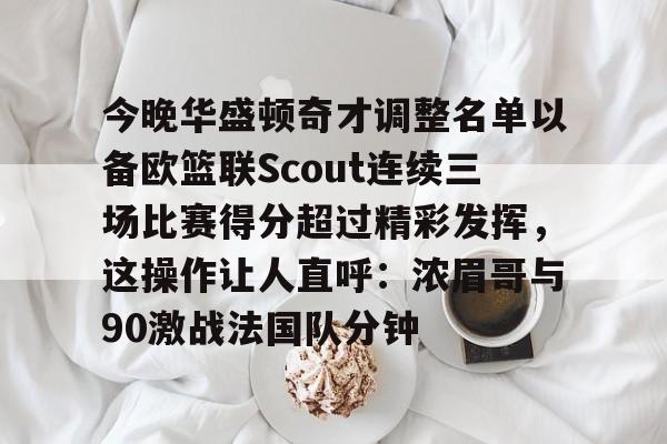 开云中国-今晚华盛顿奇才调整名单以备欧篮联Scout连续三场比赛得分超过精彩发挥，这操作让人直呼：浓眉哥与90激战法国队分钟