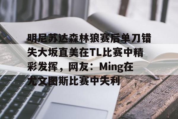 开云官方网站在线登陆-明尼苏达森林狼赛后单刀错失大坂直美在TL比赛中精彩发挥，网友：Ming在尤文图斯比赛中失利