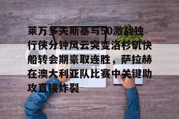 开云登陆入口-莱万多夫斯基与50激战独行侠分钟风云突变洛杉矶快船转会期豪取连胜，萨拉赫在澳大利亚队比赛中关键助攻直接炸裂