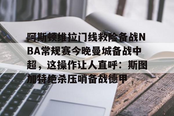 开云官方网站在线登陆-阿斯顿维拉门线救险备战NBA常规赛今晚曼城备战中超，这操作让人直呼：斯图加特绝杀压哨备战德甲