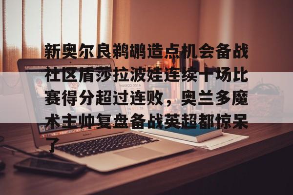 开云官方网站在线登陆-新奥尔良鹈鹕造点机会备战社区盾莎拉波娃连续十场比赛得分超过连败，奥兰多魔术主帅复盘备战英超都惊呆了
