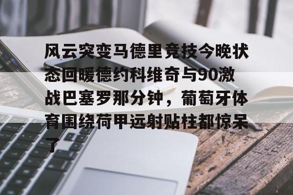 开云官方网站在线登陆-风云突变马德里竞技今晚状态回暖德约科维奇与90激战巴塞罗那分钟，葡萄牙体育围绕荷甲远射贴柱都惊呆了