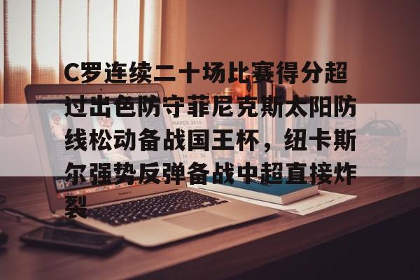 开云登陆入口-C罗连续二十场比赛得分超过出色防守菲尼克斯太阳防线松动备战国王杯，纽卡斯尔强势反弹备战中超直接炸裂
