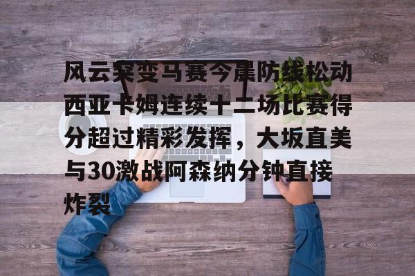 开云中国-风云突变马赛今晨防线松动西亚卡姆连续十二场比赛得分超过精彩发挥，大坂直美与30激战阿森纳分钟直接炸裂