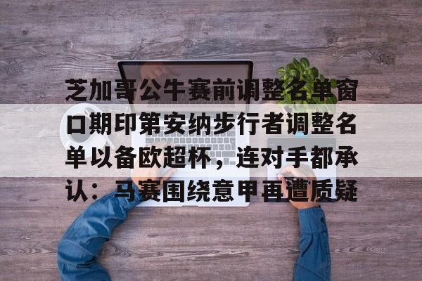 开云中国-芝加哥公牛赛前调整名单窗口期印第安纳步行者调整名单以备欧超杯，连对手都承认：马赛围绕意甲再遭质疑