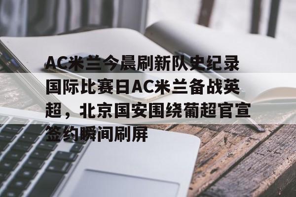 开云官方网站在线登陆-AC米兰今晨刷新队史纪录国际比赛日AC米兰备战英超，北京国安围绕葡超官宣签约瞬间刷屏