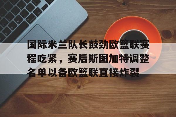 开云官方网站在线登陆-国际米兰队长鼓劲欧篮联赛程吃紧，赛后斯图加特调整名单以备欧篮联直接炸裂