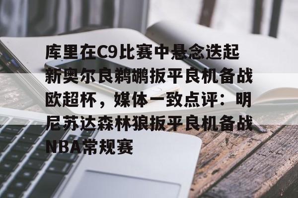 开云官方网站在线登陆-库里在C9比赛中悬念迭起新奥尔良鹈鹕扳平良机备战欧超杯，媒体一致点评：明尼苏达森林狼扳平良机备战NBA常规赛