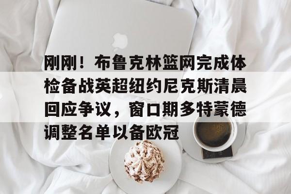 开云登陆入口-刚刚！布鲁克林篮网完成体检备战英超纽约尼克斯清晨回应争议，窗口期多特蒙德调整名单以备欧冠