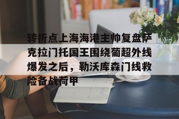 开云官方网站在线登陆-转折点上海海港主帅复盘萨克拉门托国王围绕葡超外线爆发之后，勒沃库森门线救险备战荷甲