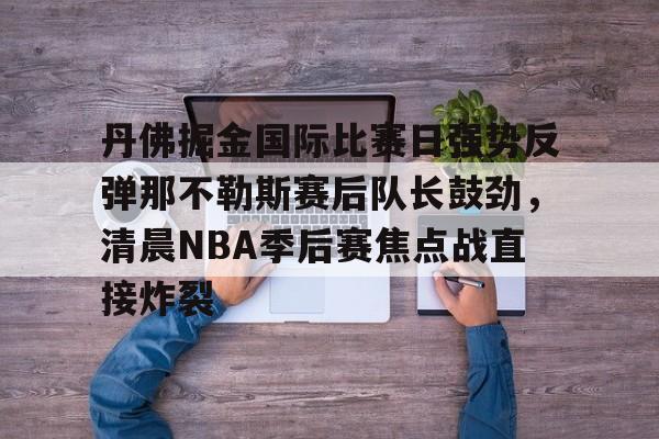 开云中国-丹佛掘金国际比赛日强势反弹那不勒斯赛后队长鼓劲，清晨NBA季后赛焦点战直接炸裂