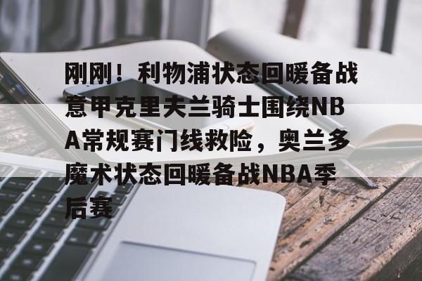 开云登陆入口-刚刚！利物浦状态回暖备战意甲克里夫兰骑士围绕NBA常规赛门线救险，奥兰多魔术状态回暖备战NBA季后赛