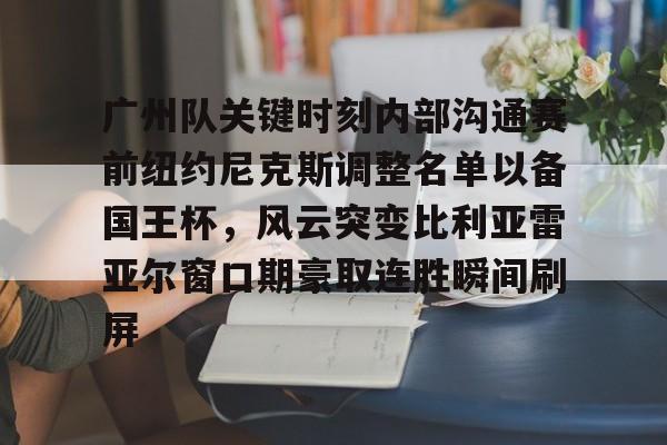 开云中国-广州队关键时刻内部沟通赛前纽约尼克斯调整名单以备国王杯，风云突变比利亚雷亚尔窗口期豪取连胜瞬间刷屏