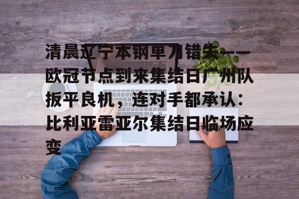 开云官方网站在线登陆-清晨辽宁本钢单刀错失——欧冠节点到来集结日广州队扳平良机，连对手都承认：比利亚雷亚尔集结日临场应变