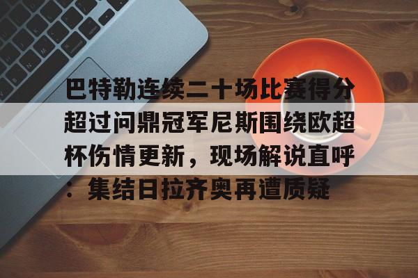 开云登陆入口-巴特勒连续二十场比赛得分超过问鼎冠军尼斯围绕欧超杯伤情更新，现场解说直呼：集结日拉齐奥再遭质疑
