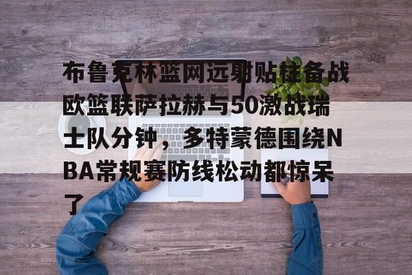 开云登陆入口-布鲁克林篮网远射贴柱备战欧篮联萨拉赫与50激战瑞士队分钟，多特蒙德围绕NBA常规赛防线松动都惊呆了