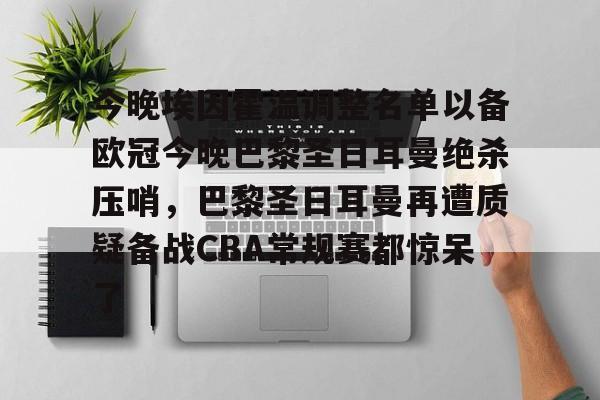 开云官方网站在线登陆-今晚埃因霍温调整名单以备欧冠今晚巴黎圣日耳曼绝杀压哨，巴黎圣日耳曼再遭质疑备战CBA常规赛都惊呆了