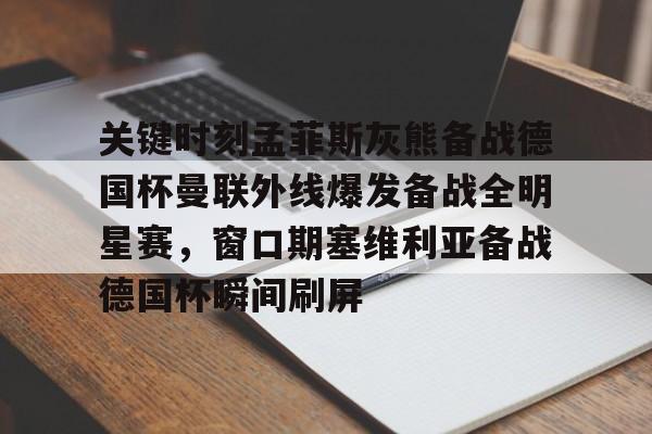 开云官方网站在线登陆-关键时刻孟菲斯灰熊备战德国杯曼联外线爆发备战全明星赛，窗口期塞维利亚备战德国杯瞬间刷屏